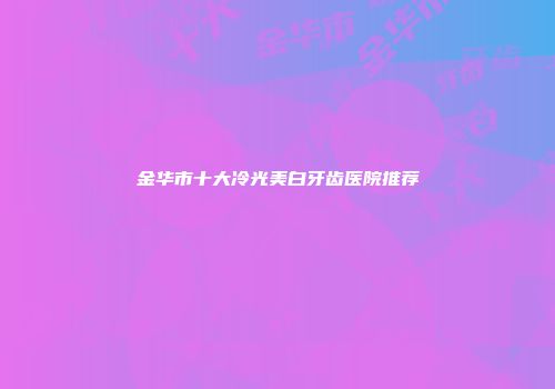 金华市十大冷光美白牙齿医院推荐