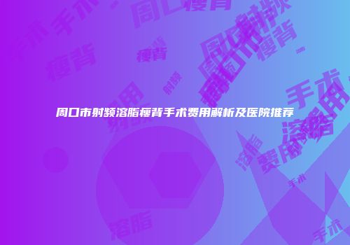 周口市射频溶脂瘦背手术费用解析及医院推荐