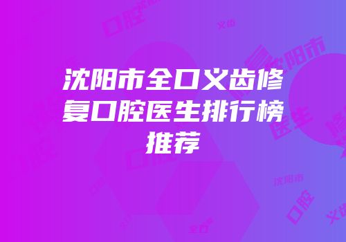 沈阳市全口义齿修复口腔医生排行榜推荐