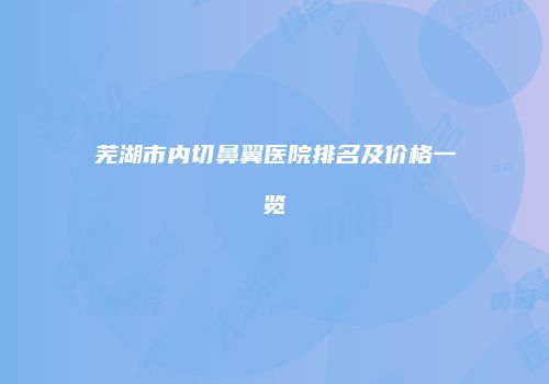 芜湖市内切鼻翼医院排名及价格一览