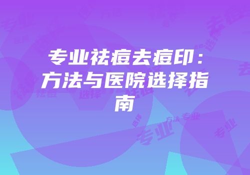专业祛痘去痘印：方法与医院选择指南