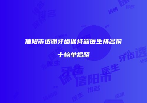 信阳市透明牙齿保持器医生排名前十榜单揭晓