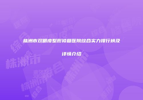 株洲市双眼皮整形修复医院综合实力排行榜及详情介绍