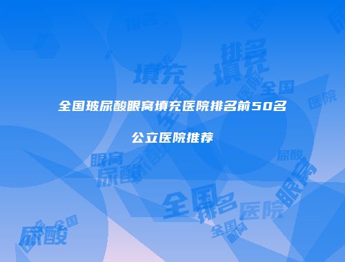 全国玻尿酸眼窝填充医院排名前50名公立医院推荐
