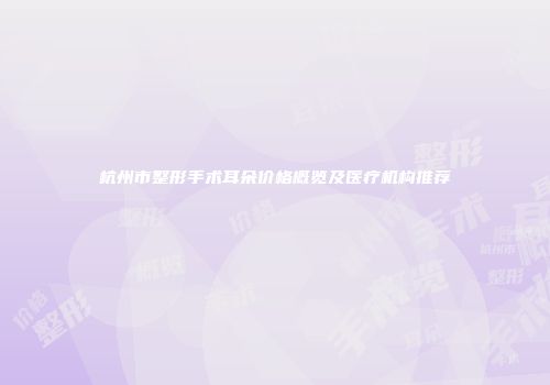 杭州市整形手术耳朵价格概览及医疗机构推荐