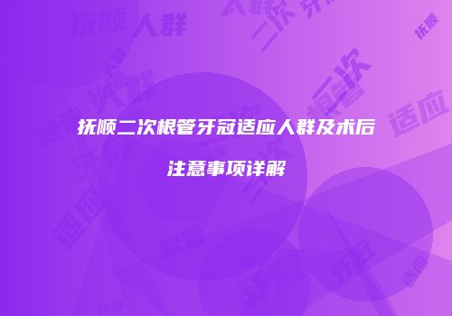 抚顺二次根管牙冠适应人群及术后注意事项详解