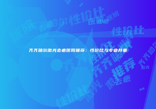 齐齐哈尔激光去疤医院推荐：性价比与专业并重