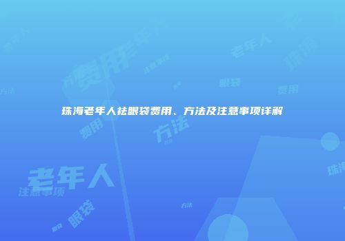 珠海老年人祛眼袋费用、方法及注意事项详解