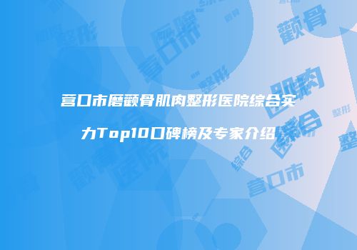 营口市磨颧骨肌肉整形医院综合实力Top10口碑榜及专家介绍