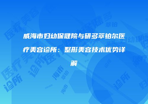 威海市妇幼保健院与研多萃铂尔医疗美容诊所：整形美容技术优势详解