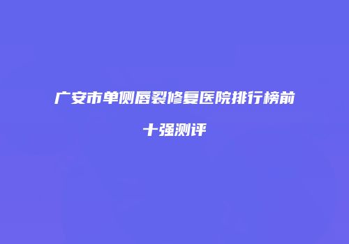 广安市单侧唇裂修复医院排行榜前十强测评
