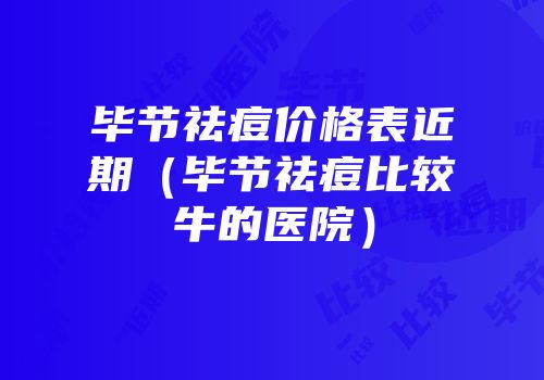 毕节祛痘价格表近期（毕节祛痘比较牛的医院）