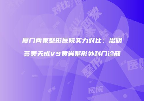 厦门两家整形医院实力对比：思明荟美天成VS黄岩整形外科门诊部