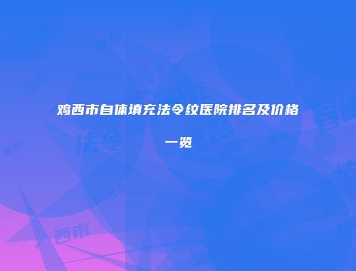 鸡西市自体填充法令纹医院排名及价格一览