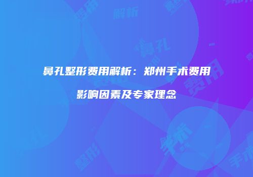鼻孔整形费用解析：郑州手术费用影响因素及专家理念