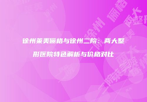 徐州莱美俪格与徐州二院：两大整形医院特色解析与价格对比