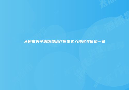太原市光子酒糟鼻治疗医生实力排名与价格一览