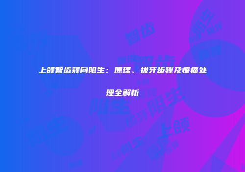上颌智齿颊向阻生：原理、拔牙步骤及疼痛处理全解析