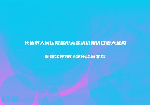 长治市人民医院整形美容科价格价位表大全内部爆出附进口曼托隆胸案例