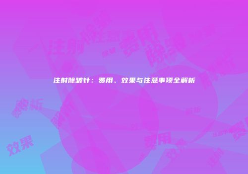 注射除皱针：费用、效果与注意事项全解析