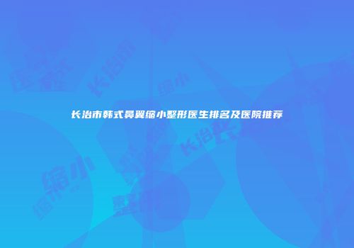 长治市韩式鼻翼缩小整形医生排名及医院推荐