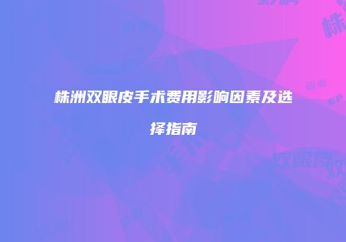 株洲双眼皮手术费用影响因素及选择指南