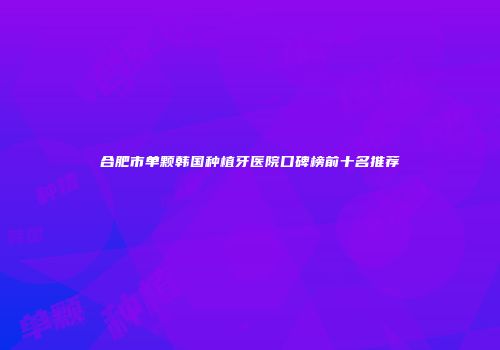 合肥市单颗韩国种植牙医院口碑榜前十名推荐
