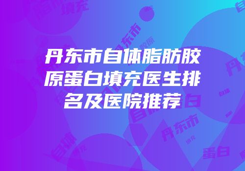 丹东市自体脂肪胶原蛋白填充医生排名及医院推荐