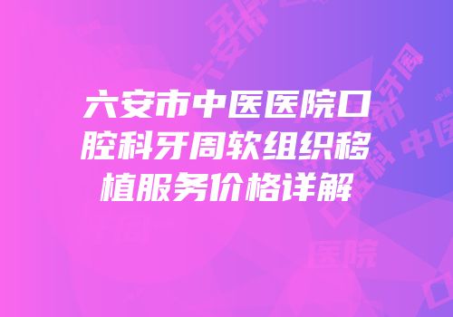 六安市中医医院口腔科牙周软组织移植服务价格详解