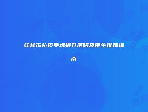 桂林市拉皮手术提升医院及医生推荐指南
