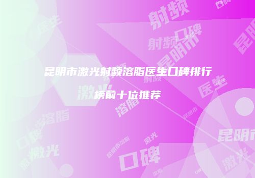昆明市激光射频溶脂医生口碑排行榜前十位推荐