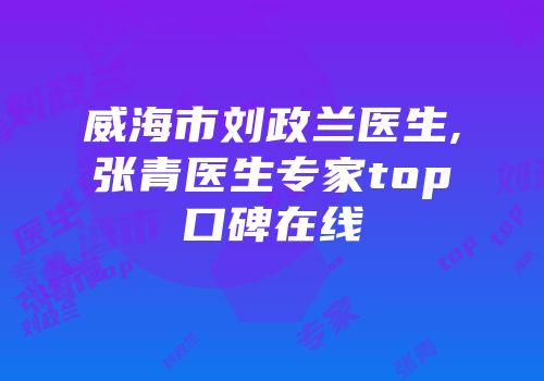 威海市刘政兰医生,张青医生专家top口碑在线