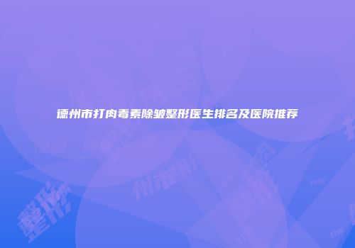 德州市打肉毒素除皱整形医生排名及医院推荐