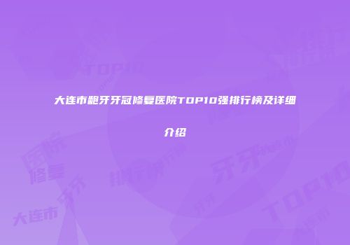 大连市龅牙牙冠修复医院TOP10强排行榜及详细介绍