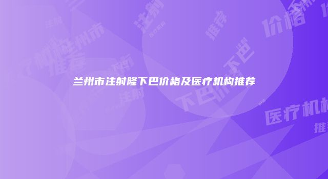 兰州市注射隆下巴价格及医疗机构推荐
