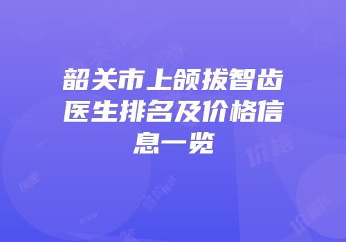 韶关市上颌拔智齿医生排名及价格信息一览