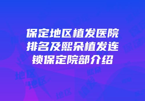 保定地区植发医院排名及熙朵植发连锁保定院部介绍