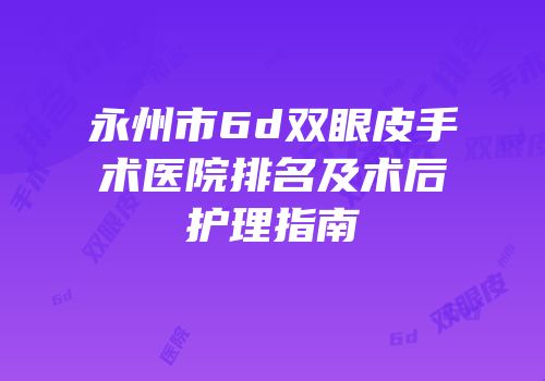 永州市6d双眼皮手术医院排名及术后护理指南