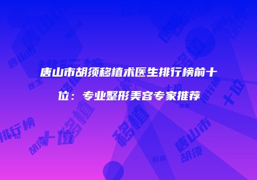 唐山市胡须移植术医生排行榜前十位：专业整形美容专家推荐