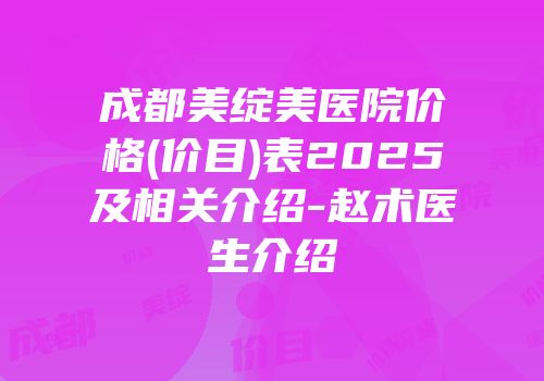 成都美绽美医院价格(价目)表2025及相关介绍-赵术医生介绍
