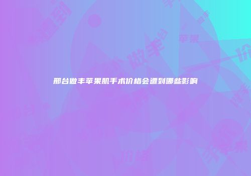 邢台做丰苹果肌手术价格会遭到哪些影响