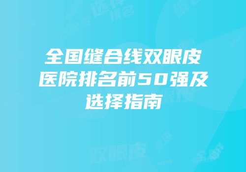 全国缝合线双眼皮医院排名前50强及选择指南