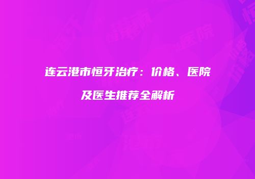 连云港市恒牙治疗：价格、医院及医生推荐全解析