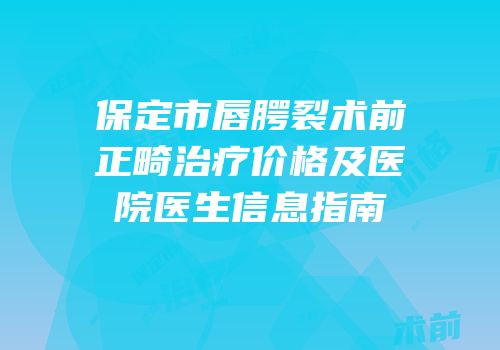 保定市唇腭裂术前正畸治疗价格及医院医生信息指南