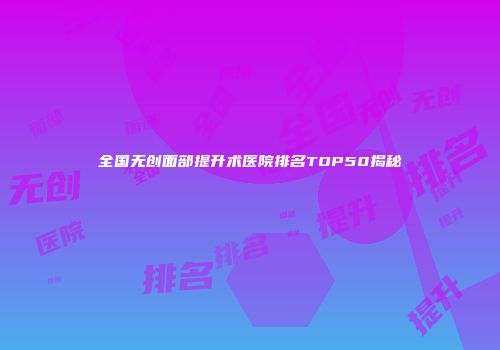 全国无创面部提升术医院排名TOP50揭秘