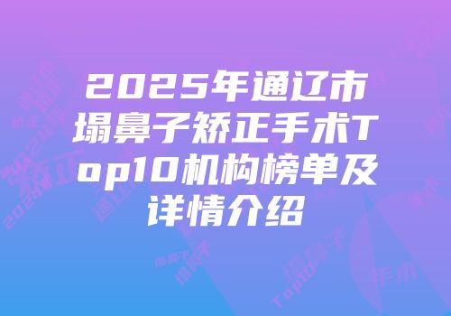 2025年通辽市塌鼻子矫正手术Top10机构榜单及详情介绍