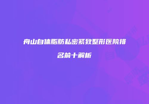 舟山自体脂肪私密紧致整形医院排名前十解析