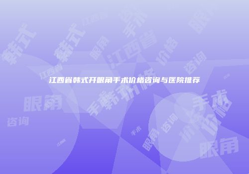 江西省韩式开眼角手术价格咨询与医院推荐