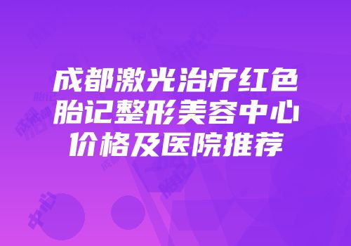 成都激光治疗红色胎记整形美容中心价格及医院推荐