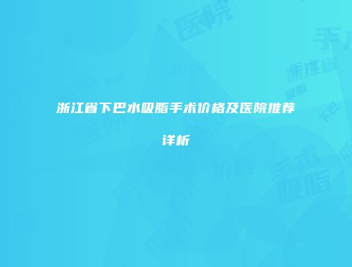 浙江省下巴水吸脂手术价格及医院推荐详析